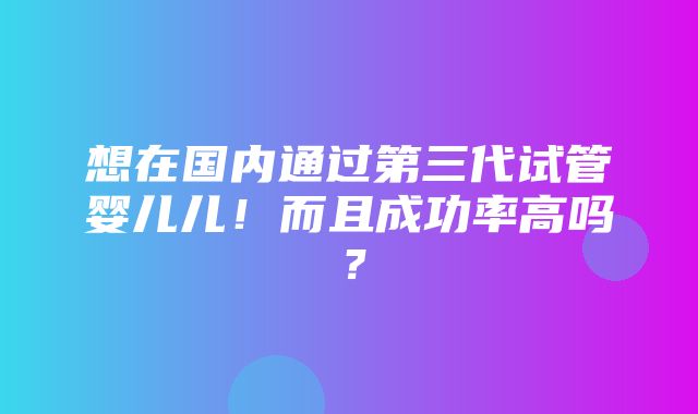 想在国内通过第三代试管婴儿儿！而且成功率高吗？