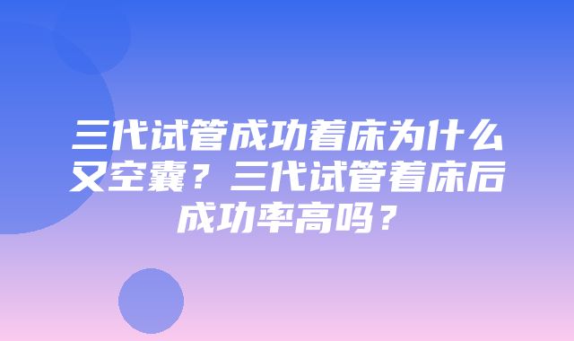 三代试管成功着床为什么又空囊？三代试管着床后成功率高吗？