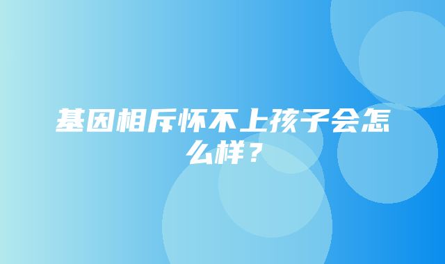 基因相斥怀不上孩子会怎么样？