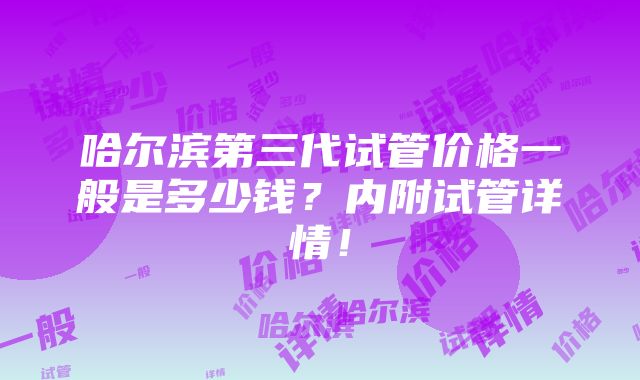 哈尔滨第三代试管价格一般是多少钱？内附试管详情！