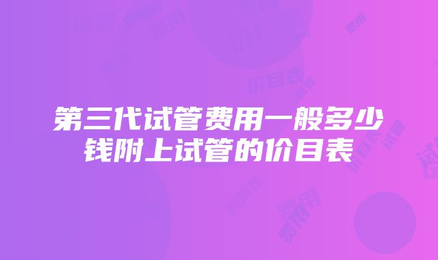 第三代试管费用一般多少钱附上试管的价目表