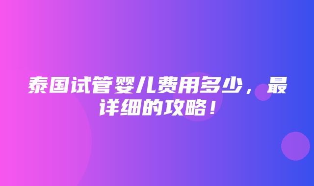 泰国试管婴儿费用多少，最详细的攻略！