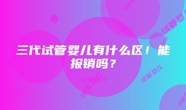 三代试管婴儿有什么区！能报销吗？