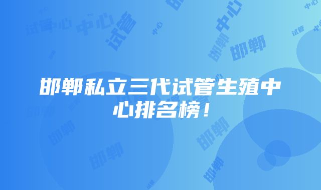 邯郸私立三代试管生殖中心排名榜！