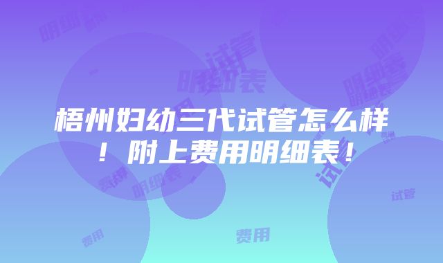 梧州妇幼三代试管怎么样！附上费用明细表！