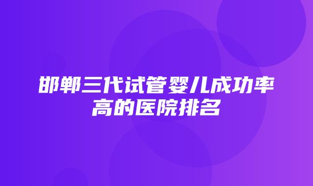 邯郸三代试管婴儿成功率高的医院排名