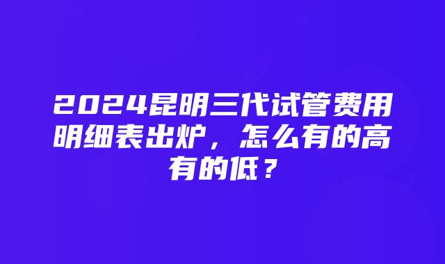 2024昆明三代试管费用明细表出炉，怎么有的高有的低？