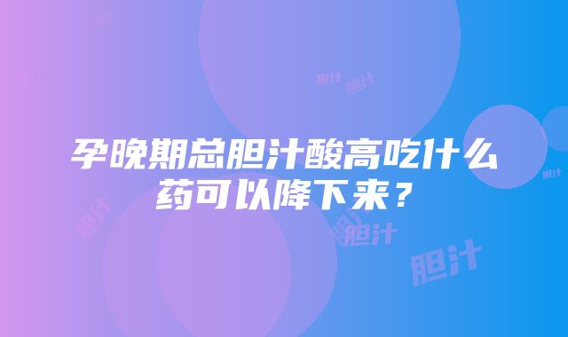 孕晚期总胆汁酸高吃什么药可以降下来？