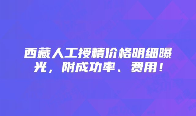 西藏人工授精价格明细曝光，附成功率、费用！