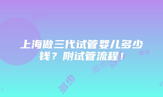 上海做三代试管婴儿多少钱？附试管流程！