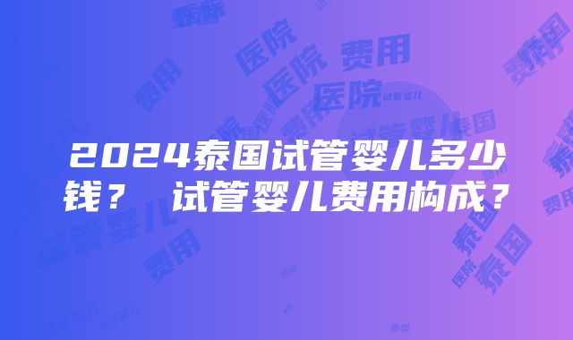 2024泰国试管婴儿多少钱？ 试管婴儿费用构成？