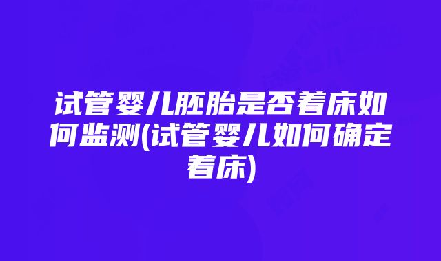 试管婴儿胚胎是否着床如何监测(试管婴儿如何确定着床)