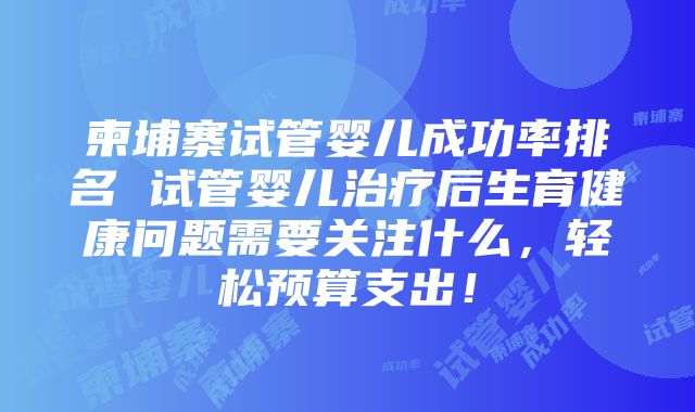 柬埔寨试管婴儿成功率排名 试管婴儿治疗后生育健康问题需要关注什么，轻松预算支出！