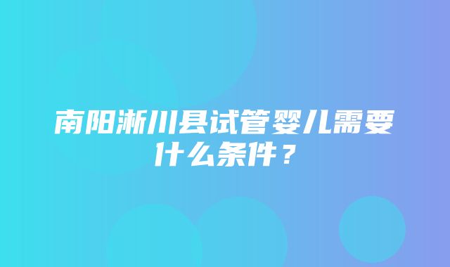 南阳淅川县试管婴儿需要什么条件？