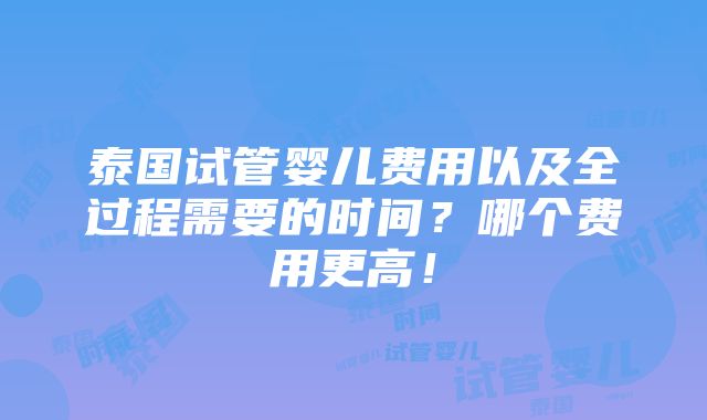 泰国试管婴儿费用以及全过程需要的时间？哪个费用更高！