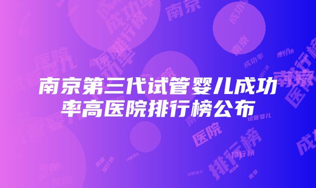 南京第三代试管婴儿成功率高医院排行榜公布