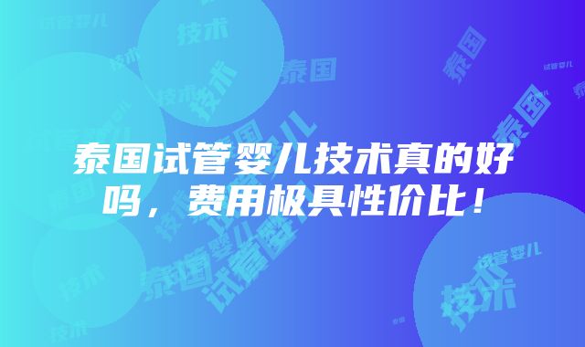 泰国试管婴儿技术真的好吗，费用极具性价比！