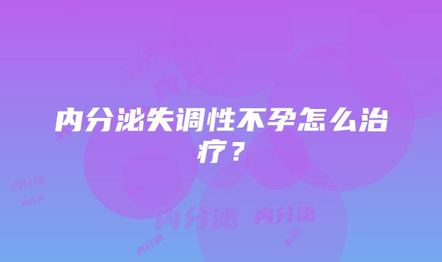 内分泌失调性不孕怎么治疗？