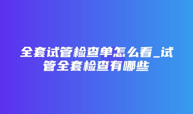 全套试管检查单怎么看_试管全套检查有哪些