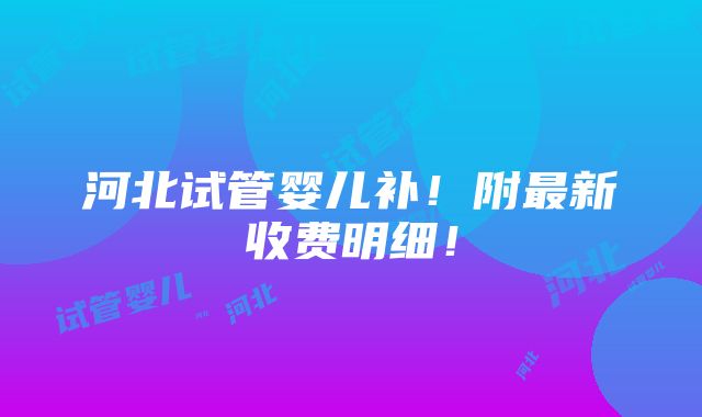 河北试管婴儿补！附最新收费明细！