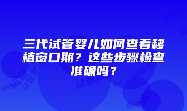 三代试管婴儿如何查看移植窗口期？这些步骤检查准确吗？