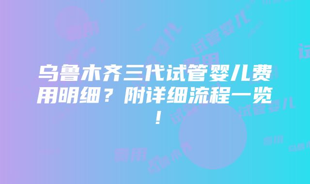 乌鲁木齐三代试管婴儿费用明细？附详细流程一览！