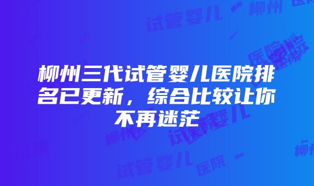 柳州三代试管婴儿医院排名已更新，综合比较让你不再迷茫