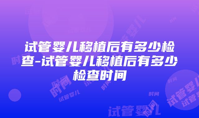 试管婴儿移植后有多少检查-试管婴儿移植后有多少检查时间