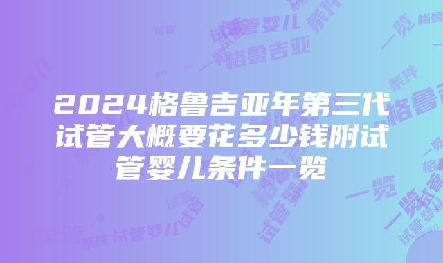 2024格鲁吉亚年第三代试管大概要花多少钱附试管婴儿条件一览