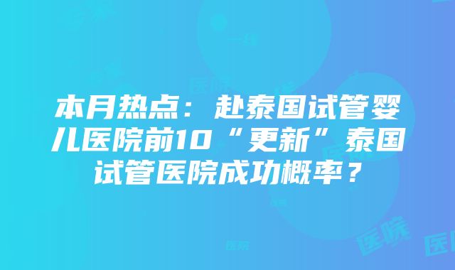 本月热点：赴泰国试管婴儿医院前10“更新”泰国试管医院成功概率？