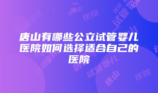 唐山有哪些公立试管婴儿医院如何选择适合自己的医院