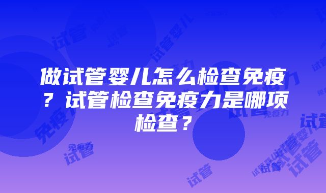 做试管婴儿怎么检查免疫？试管检查免疫力是哪项检查？