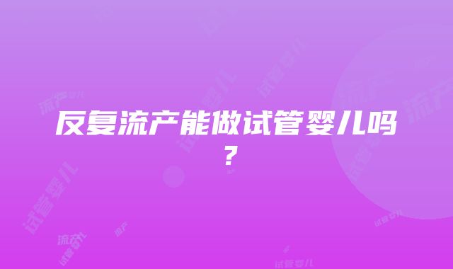 反复流产能做试管婴儿吗？