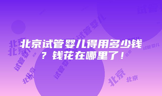 北京试管婴儿得用多少钱？钱花在哪里了！