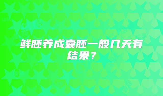 鲜胚养成囊胚一般几天有结果？