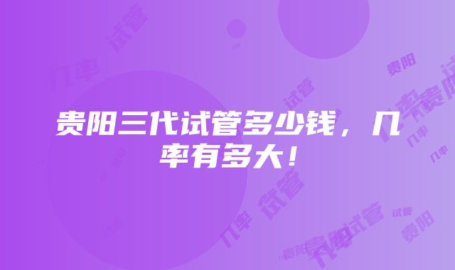 贵阳三代试管多少钱，几率有多大！