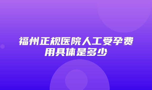 福州正规医院人工受孕费用具体是多少