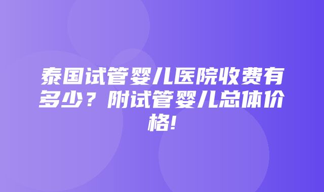 泰国试管婴儿医院收费有多少？附试管婴儿总体价格!