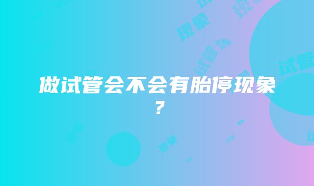 做试管会不会有胎停现象？