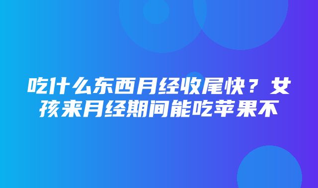 吃什么东西月经收尾快？女孩来月经期间能吃苹果不