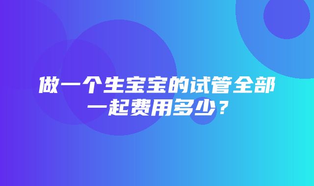 做一个生宝宝的试管全部一起费用多少？