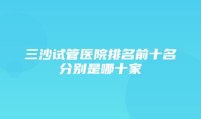 三沙试管医院排名前十名分别是哪十家