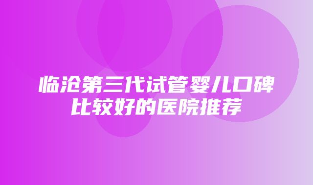 临沧第三代试管婴儿口碑比较好的医院推荐