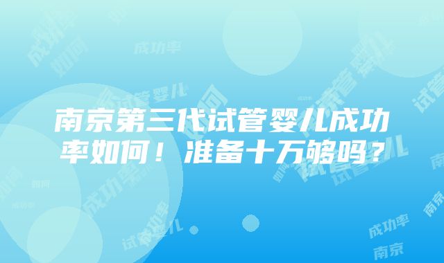 南京第三代试管婴儿成功率如何！准备十万够吗？