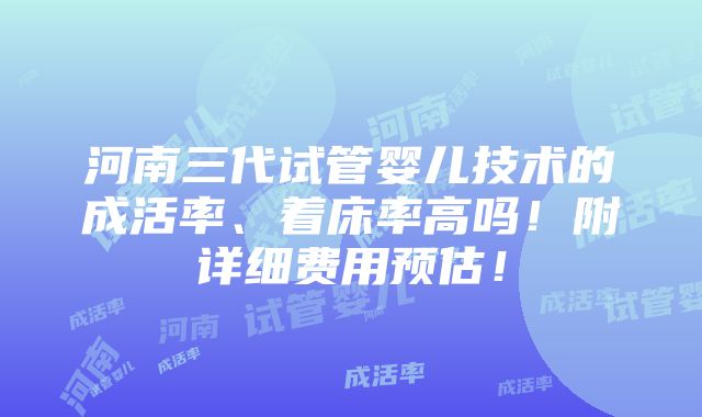 河南三代试管婴儿技术的成活率、着床率高吗！附详细费用预估！