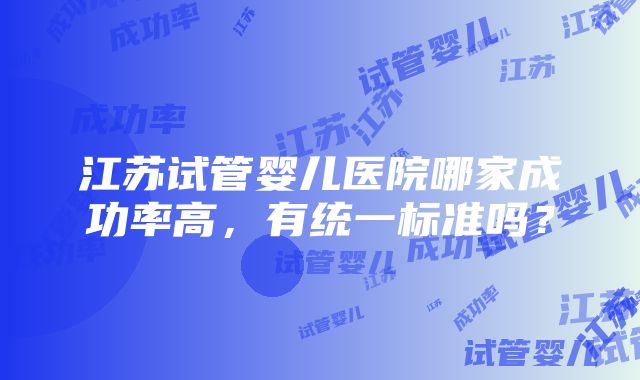 江苏试管婴儿医院哪家成功率高，有统一标准吗？