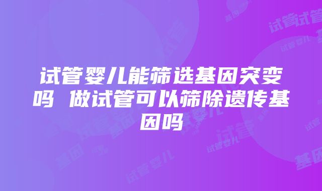 试管婴儿能筛选基因突变吗 做试管可以筛除遗传基因吗