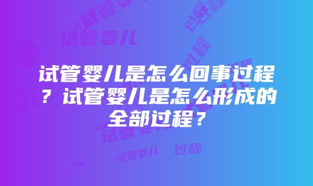 试管婴儿是怎么回事过程？试管婴儿是怎么形成的全部过程？