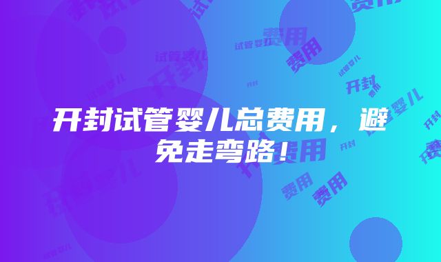 开封试管婴儿总费用，避免走弯路！