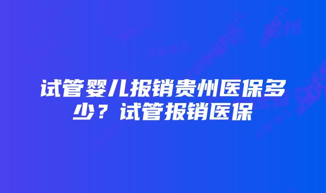 试管婴儿报销贵州医保多少？试管报销医保